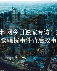 1230. 黑料网今日独家专访：郑调查员谈骚扰事件背后故事