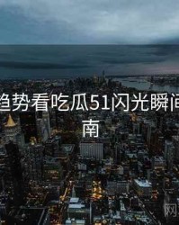 从未来趋势看吃瓜51闪光瞬间防坑指南