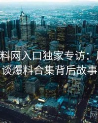 0088. 黑料网入口独家专访：周评论家谈爆料合集背后故事