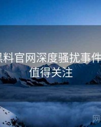 0349. 黑料官网深度骚扰事件全纪录，值得关注