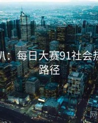独家深扒：每日大赛91社会热点传播路径