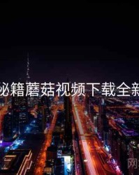 上手秘籍蘑菇视频下载全新玩法