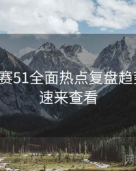 每日大赛51全面热点复盘趋势洞察，速来查看