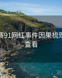 每日大赛91网红事件因果梳理，速来查看