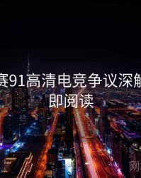 每日大赛91高清电竞争议深解析，立即阅读