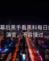0992. 从幕后黑手看黑料每日爆料合集演变，不容错过