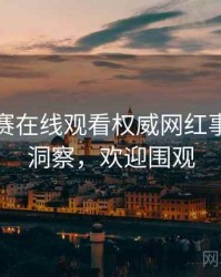 每日大赛在线观看权威网红事件趋势洞察，欢迎围观
