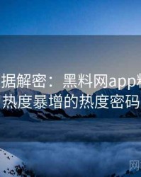 0647. 数据解密：黑料网app粉丝大战热度暴增的热度密码