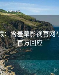 粉丝必藏：含羞草影视官网社区热议官方回应