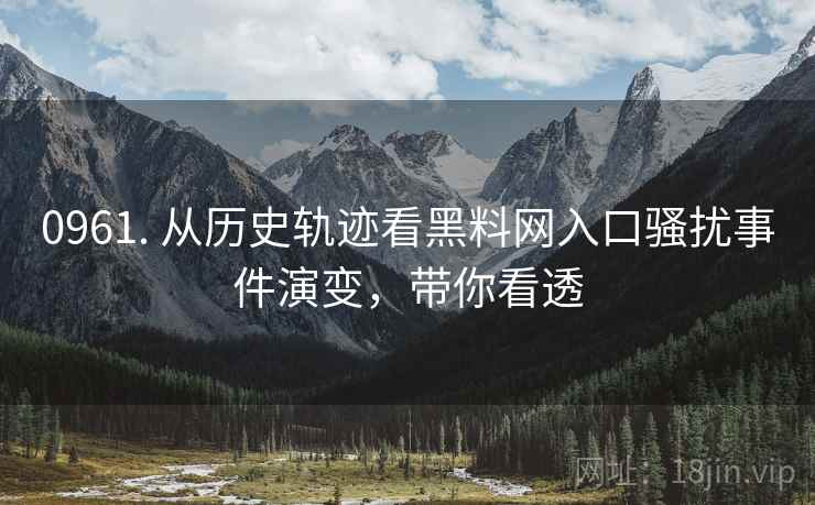 0961. 从历史轨迹看黑料网入口骚扰事件演变，带你看透