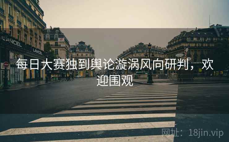 每日大赛独到舆论漩涡风向研判，欢迎围观