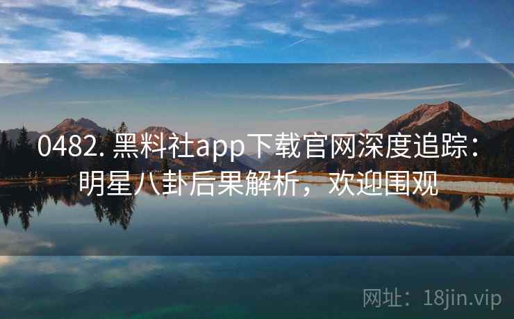 0482. 黑料社app下载官网深度追踪：明星八卦后果解析，欢迎围观