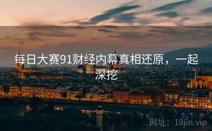 每日大赛91财经内幕真相还原，一起深挖