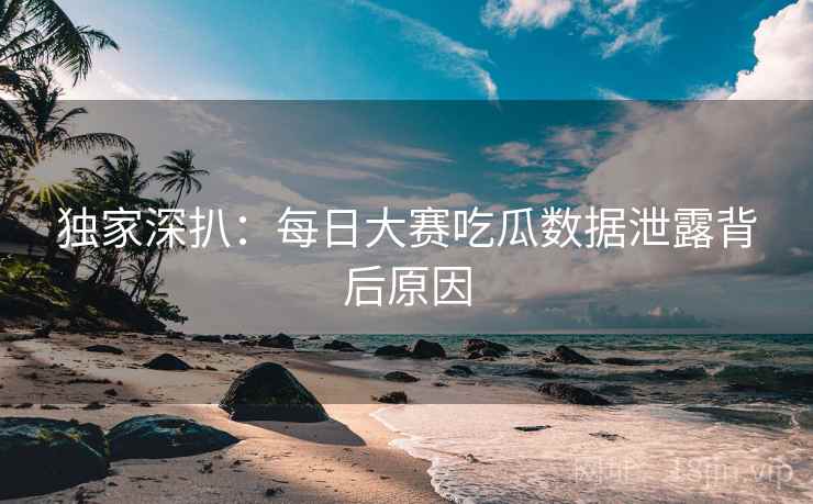 独家深扒：每日大赛吃瓜数据泄露背后原因