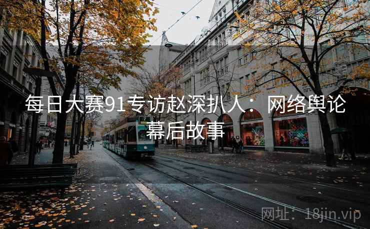 每日大赛91专访赵深扒人：网络舆论幕后故事