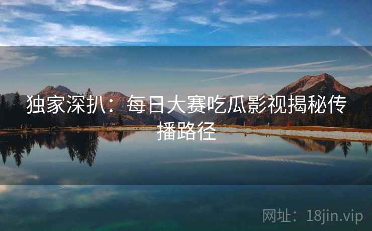独家深扒：每日大赛吃瓜影视揭秘传播路径