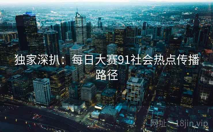 独家深扒：每日大赛91社会热点传播路径