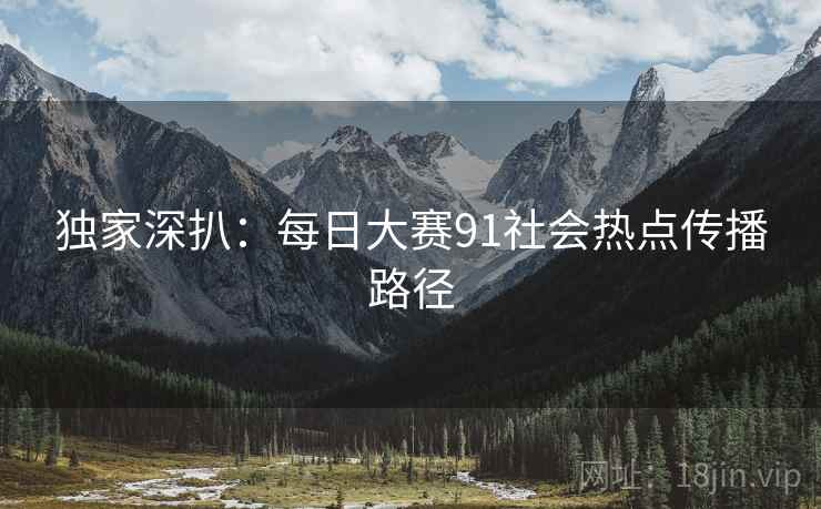 独家深扒：每日大赛91社会热点传播路径
