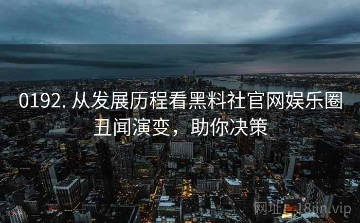 0192. 从发展历程看黑料社官网娱乐圈丑闻演变，助你决策