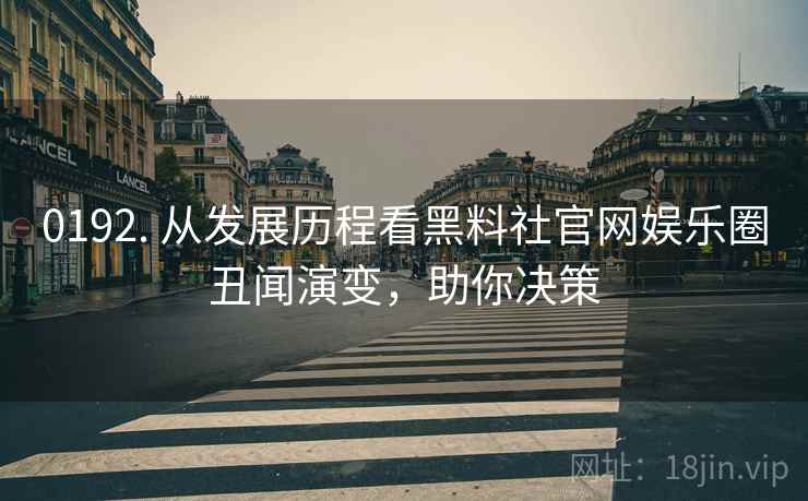 0192. 从发展历程看黑料社官网娱乐圈丑闻演变，助你决策