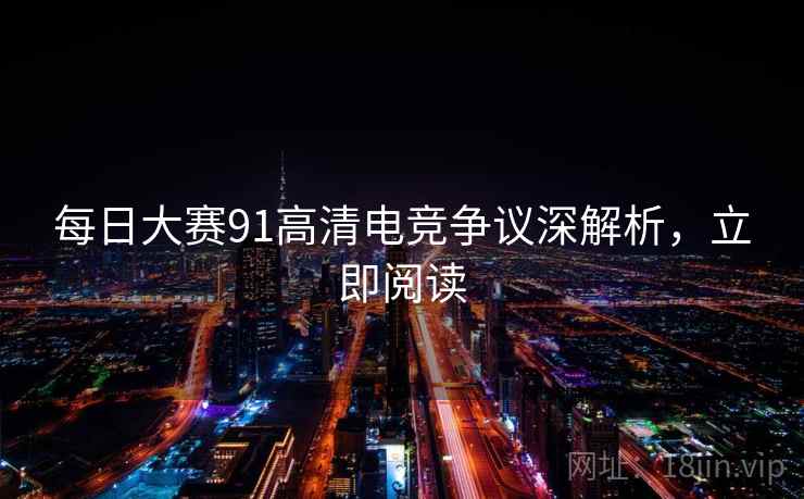 每日大赛91高清电竞争议深解析，立即阅读