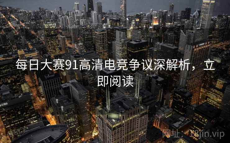 每日大赛91高清电竞争议深解析，立即阅读