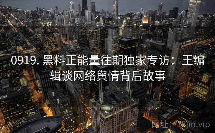 0919. 黑料正能量往期独家专访：王编辑谈网络舆情背后故事