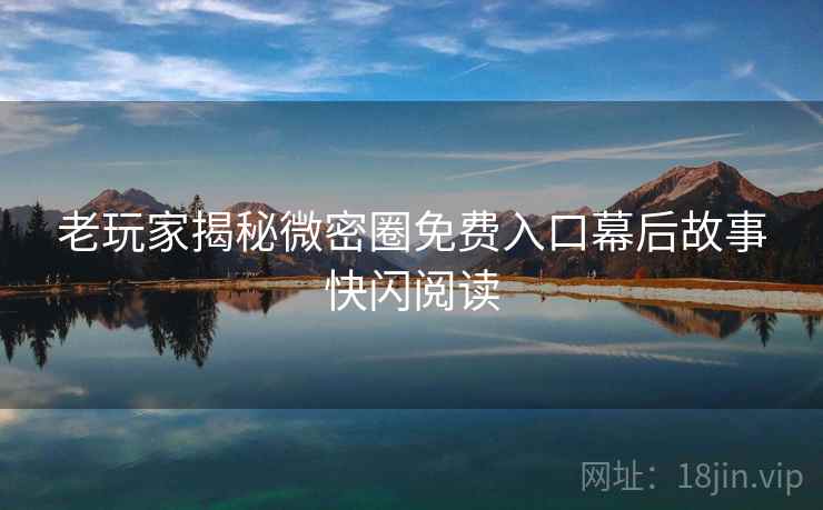 老玩家揭秘微密圈免费入口幕后故事快闪阅读