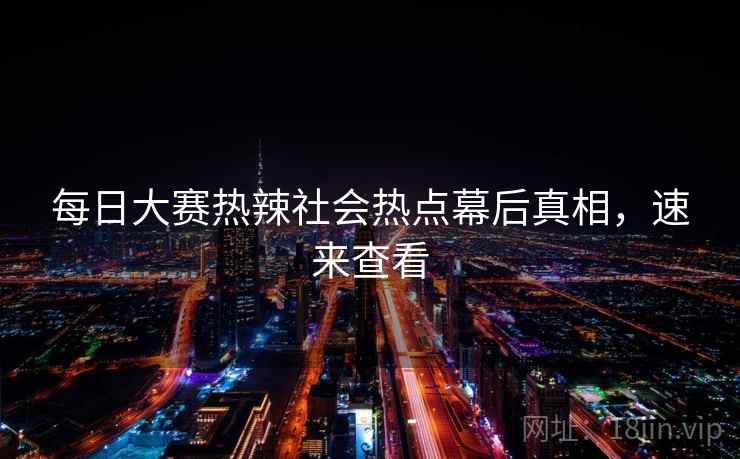 每日大赛热辣社会热点幕后真相，速来查看