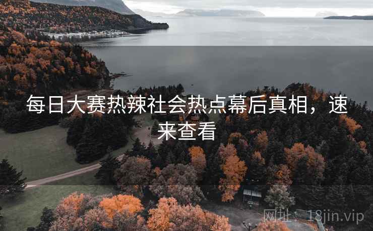每日大赛热辣社会热点幕后真相，速来查看
