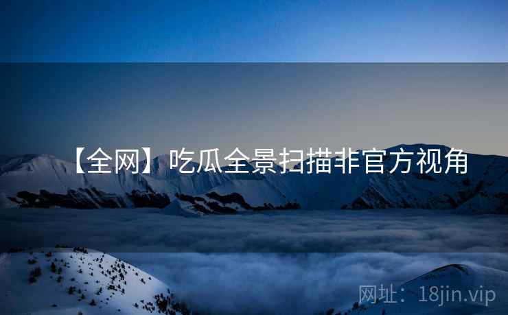 【全网】吃瓜全景扫描非官方视角