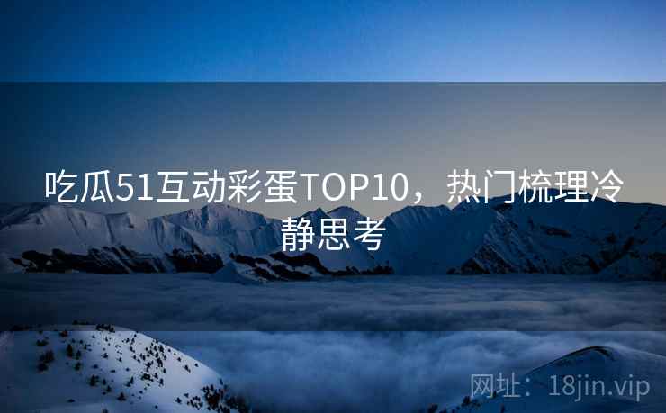 吃瓜51互动彩蛋TOP10，热门梳理冷静思考