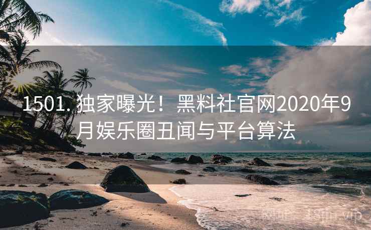 1501. 独家曝光！黑料社官网2020年9月娱乐圈丑闻与平台算法