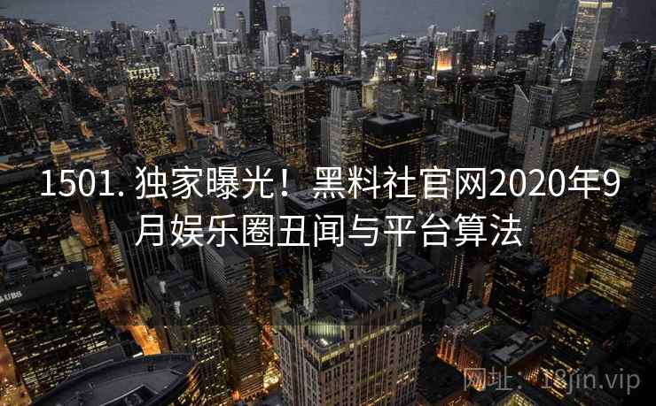 1501. 独家曝光！黑料社官网2020年9月娱乐圈丑闻与平台算法