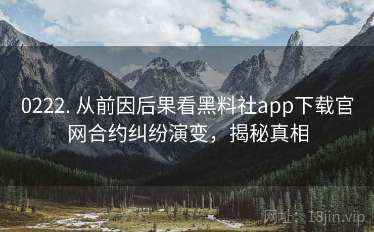 0222. 从前因后果看黑料社app下载官网合约纠纷演变，揭秘真相