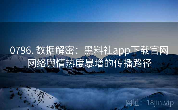 0796. 数据解密：黑料社app下载官网网络舆情热度暴增的传播路径