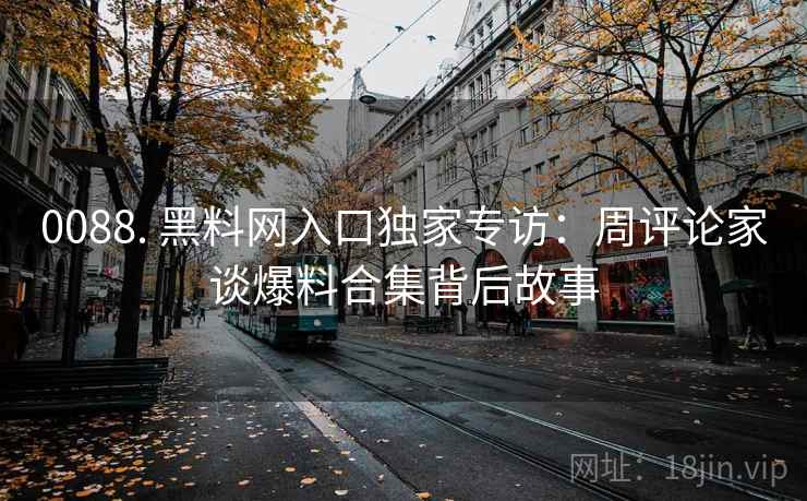0088. 黑料网入口独家专访：周评论家谈爆料合集背后故事