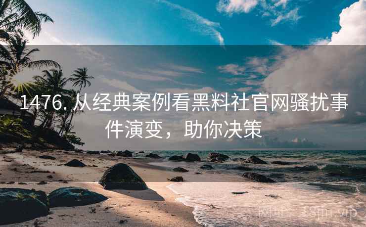 1476. 从经典案例看黑料社官网骚扰事件演变，助你决策