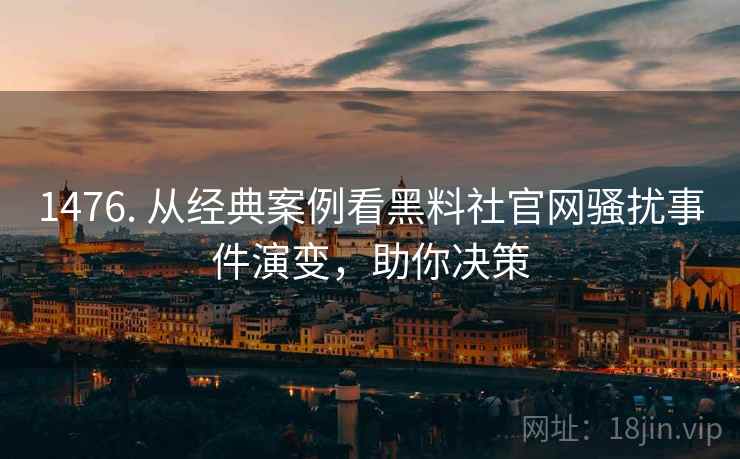 1476. 从经典案例看黑料社官网骚扰事件演变，助你决策