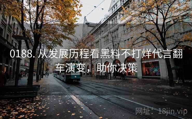 0188. 从发展历程看黑料不打烊代言翻车演变，助你决策