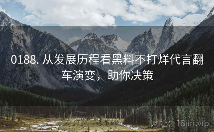 0188. 从发展历程看黑料不打烊代言翻车演变，助你决策