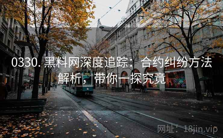 0330. 黑料网深度追踪：合约纠纷方法解析，带你一探究竟