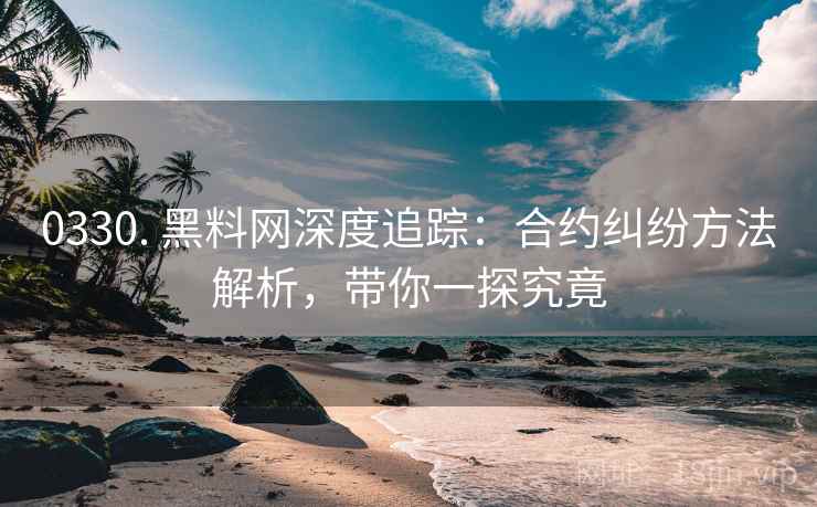 0330. 黑料网深度追踪：合约纠纷方法解析，带你一探究竟