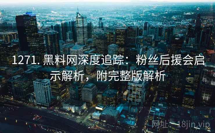 1271. 黑料网深度追踪：粉丝后援会启示解析，附完整版解析