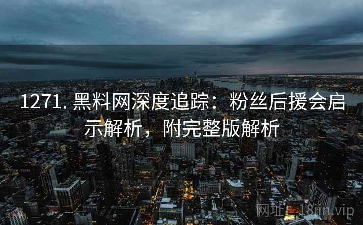 1271. 黑料网深度追踪：粉丝后援会启示解析，附完整版解析