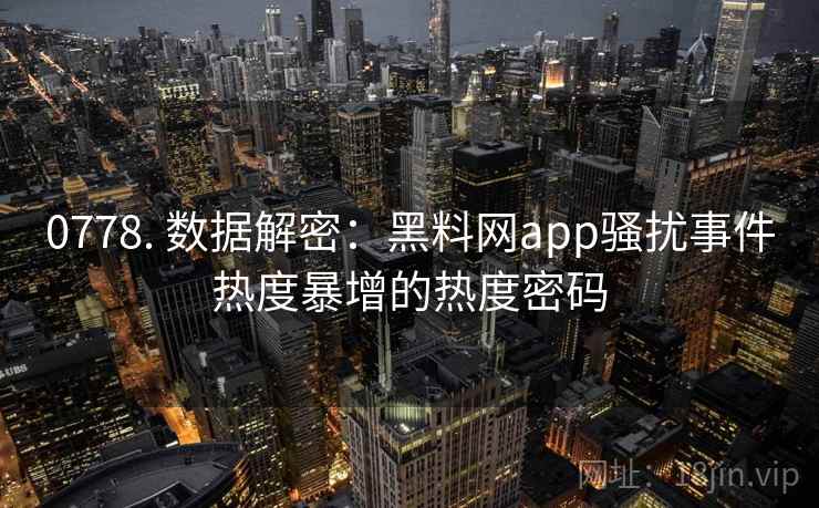 0778. 数据解密：黑料网app骚扰事件热度暴增的热度密码