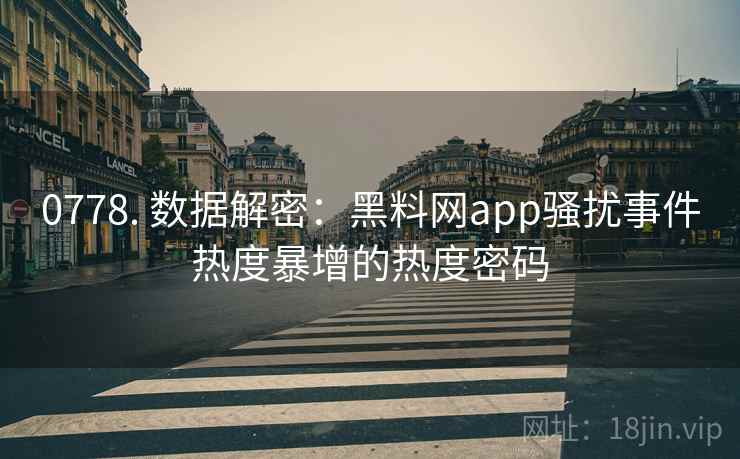0778. 数据解密：黑料网app骚扰事件热度暴增的热度密码