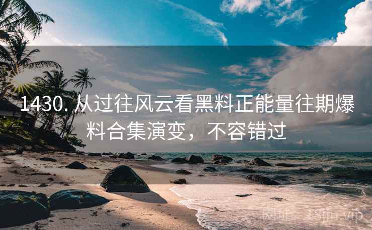 1430. 从过往风云看黑料正能量往期爆料合集演变，不容错过