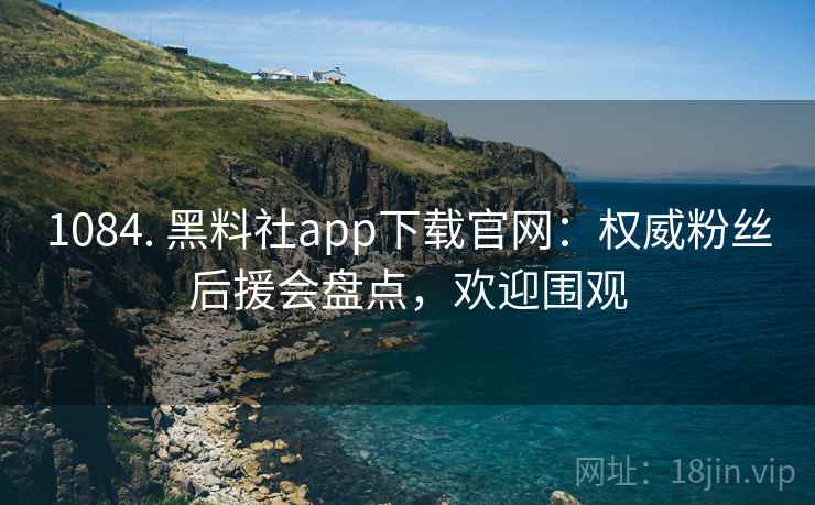 1084. 黑料社app下载官网：权威粉丝后援会盘点，欢迎围观