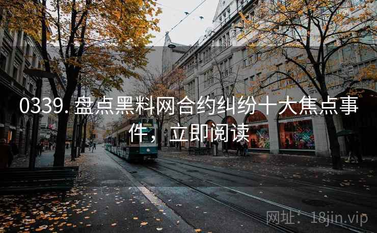 0339. 盘点黑料网合约纠纷十大焦点事件，立即阅读